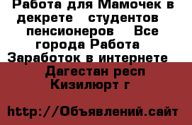 Работа для Мамочек в декрете , студентов , пенсионеров. - Все города Работа » Заработок в интернете   . Дагестан респ.,Кизилюрт г.